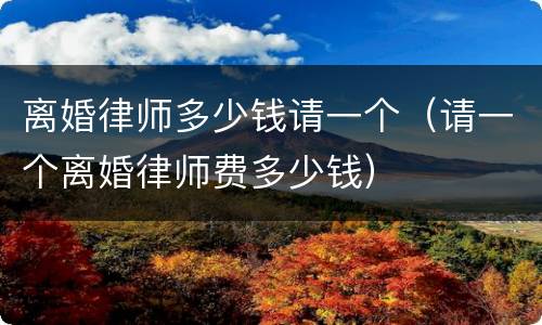 离婚律师多少钱请一个（请一个离婚律师费多少钱）