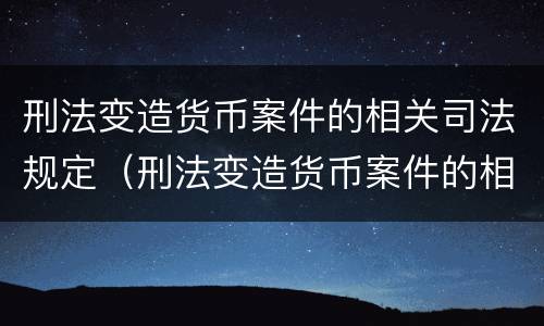 刑法变造货币案件的相关司法规定（刑法变造货币案件的相关司法规定）