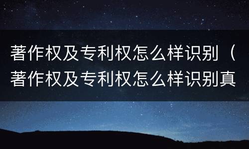 著作权及专利权怎么样识别（著作权及专利权怎么样识别真假）