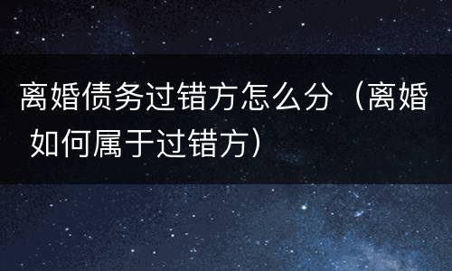 离婚债务过错方怎么分（离婚 如何属于过错方）