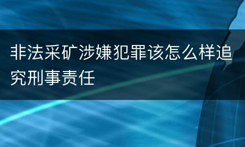 非法采矿涉嫌犯罪该怎么样追究刑事责任