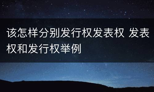 该怎样分别发行权发表权 发表权和发行权举例