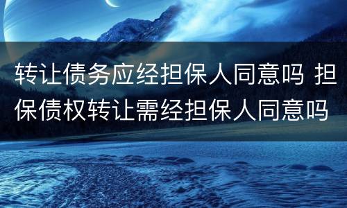 转让债务应经担保人同意吗 担保债权转让需经担保人同意吗?