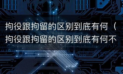 拘役跟拘留的区别到底有何（拘役跟拘留的区别到底有何不同）