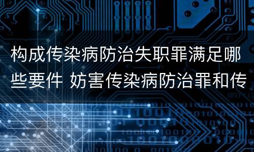 构成传染病防治失职罪满足哪些要件 妨害传染病防治罪和传染病防治失职罪
