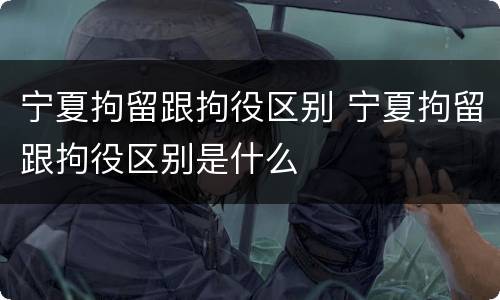 宁夏拘留跟拘役区别 宁夏拘留跟拘役区别是什么
