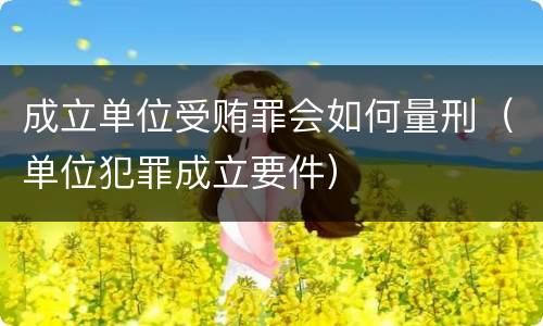 成立单位受贿罪会如何量刑（单位犯罪成立要件）