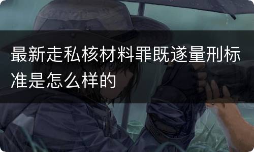 最新走私核材料罪既遂量刑标准是怎么样的