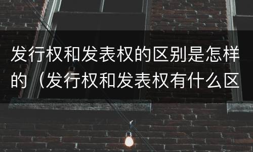 发行权和发表权的区别是怎样的（发行权和发表权有什么区别）
