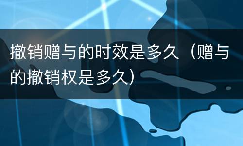 撤销赠与的时效是多久（赠与的撤销权是多久）