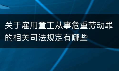 关于雇用童工从事危重劳动罪的相关司法规定有哪些