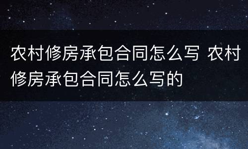 农村修房承包合同怎么写 农村修房承包合同怎么写的