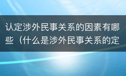 认定涉外民事关系的因素有哪些（什么是涉外民事关系的定性）