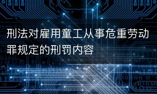 刑法对雇用童工从事危重劳动罪规定的刑罚内容