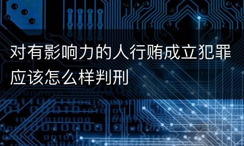 对有影响力的人行贿成立犯罪应该怎么样判刑