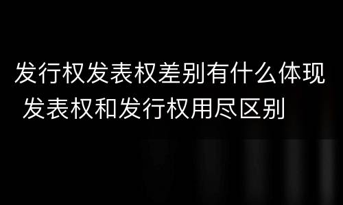 发行权发表权差别有什么体现 发表权和发行权用尽区别