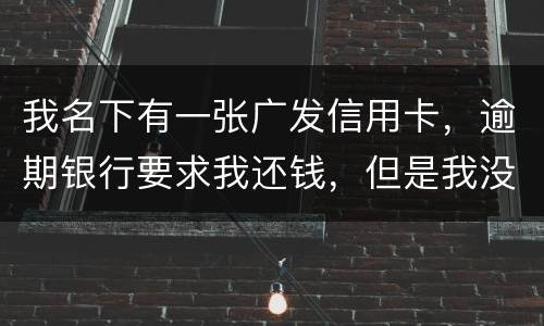 我名下有一张广发信用卡，逾期银行要求我还钱，但是我没收收到过卡，请问我该怎么