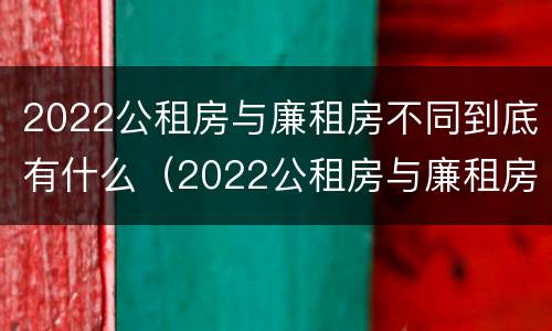 2022公租房与廉租房不同到底有什么（2022公租房与廉租房不同到底有什么办法）