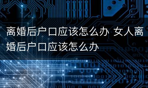 离婚后户口应该怎么办 女人离婚后户口应该怎么办