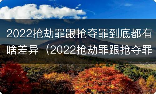 2022抢劫罪跟抢夺罪到底都有啥差异（2022抢劫罪跟抢夺罪到底都有啥差异呢）