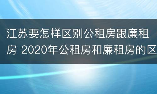 江苏要怎样区别公租房跟廉租房 2020年公租房和廉租房的区别