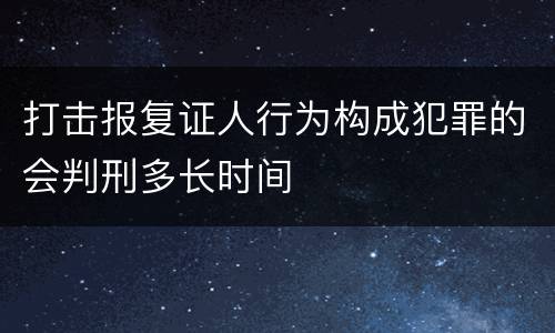 打击报复证人行为构成犯罪的会判刑多长时间