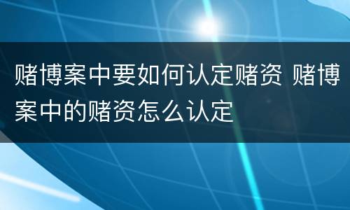 赌博案中要如何认定赌资 赌博案中的赌资怎么认定