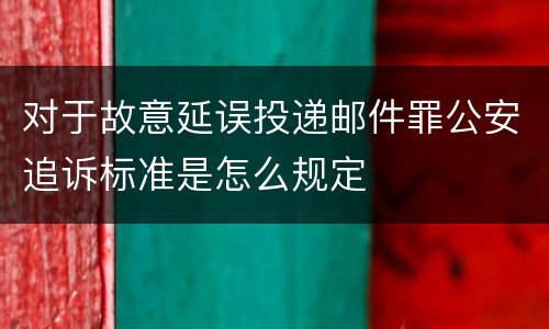 对于故意延误投递邮件罪公安追诉标准是怎么规定