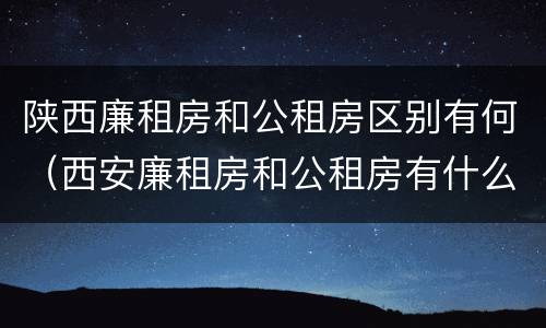 陕西廉租房和公租房区别有何（西安廉租房和公租房有什么区别）