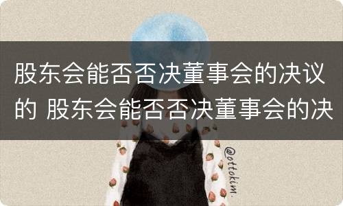 股东会能否否决董事会的决议的 股东会能否否决董事会的决议的制度