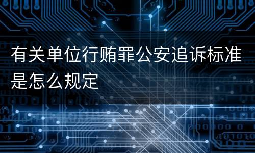 有关单位行贿罪公安追诉标准是怎么规定