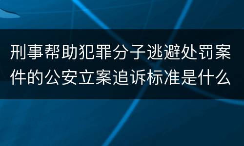 刑事帮助犯罪分子逃避处罚案件的公安立案追诉标准是什么