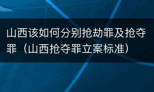 山西该如何分别抢劫罪及抢夺罪（山西抢夺罪立案标准）