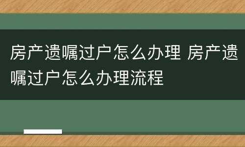 房产遗嘱过户怎么办理 房产遗嘱过户怎么办理流程