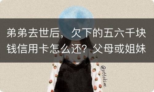 弟弟去世后，欠下的五六千块钱信用卡怎么还？父母或姐妹有法律责任一定要帮他还债吗