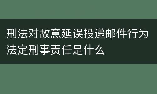 刑法对故意延误投递邮件行为法定刑事责任是什么