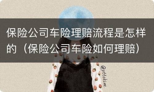 保险公司车险理赔流程是怎样的（保险公司车险如何理赔）
