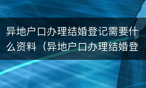 异地户口办理结婚登记需要什么资料（异地户口办理结婚登记需要什么资料和手续）