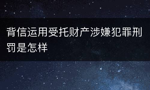背信运用受托财产涉嫌犯罪刑罚是怎样