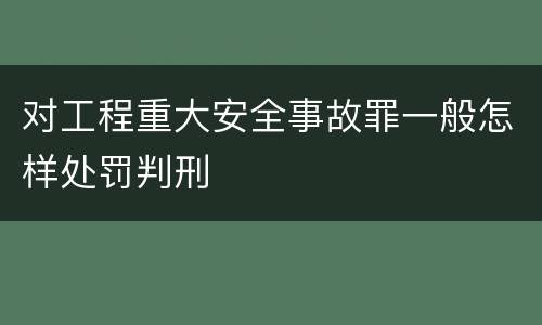 对工程重大安全事故罪一般怎样处罚判刑