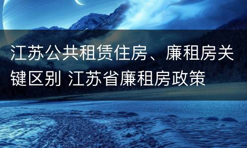 江苏公共租赁住房、廉租房关键区别 江苏省廉租房政策