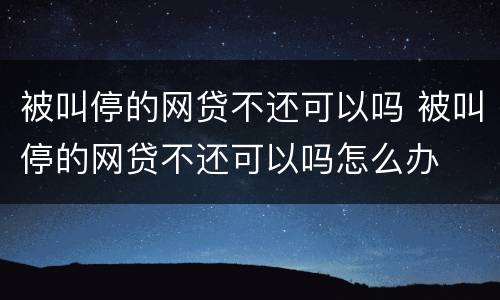 被叫停的网贷不还可以吗 被叫停的网贷不还可以吗怎么办