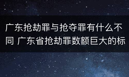广东抢劫罪与抢夺罪有什么不同 广东省抢劫罪数额巨大的标准
