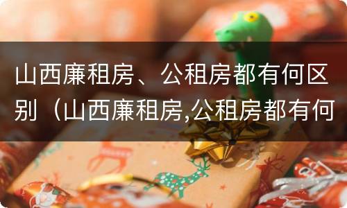 山西廉租房、公租房都有何区别（山西廉租房,公租房都有何区别呢）