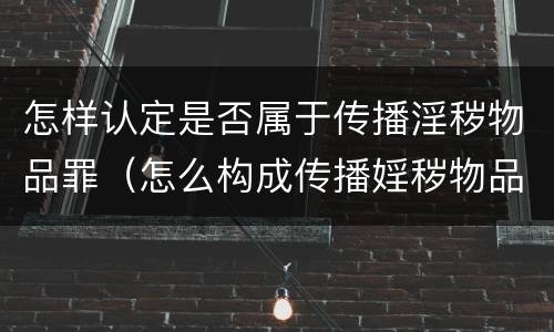 怎样认定是否属于传播淫秽物品罪（怎么构成传播婬秽物品罪）