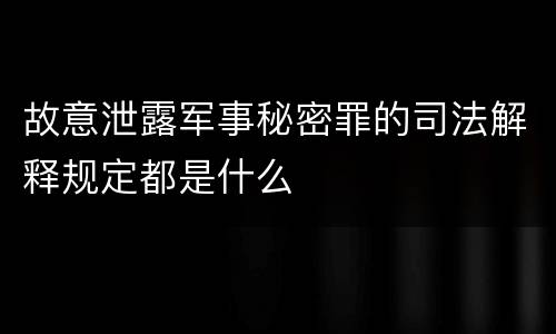 故意泄露军事秘密罪的司法解释规定都是什么