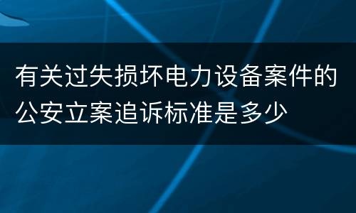 有关过失损坏电力设备案件的公安立案追诉标准是多少