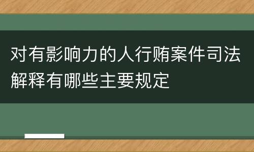 对有影响力的人行贿案件司法解释有哪些主要规定
