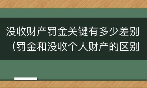 没收财产罚金关键有多少差别（罚金和没收个人财产的区别）