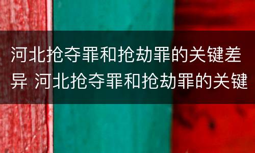 河北抢夺罪和抢劫罪的关键差异 河北抢夺罪和抢劫罪的关键差异是什么